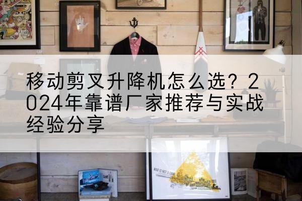 山丹升降平台厂家推荐-移动剪叉升降机怎么选？2024年靠谱厂家推荐与实战经验分享