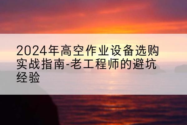 山丹高空作业升降机厂家推荐-2024年高空作业设备选购实战指南-老工程师的避坑经验