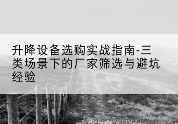 山丹移动式升降机厂家推荐-升降设备选购实战指南-三类场景下的厂家筛选与避坑经验
