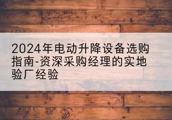 山丹电动剪叉升降平台厂家-2024年电动升降设备选购指南-资深采购经理的实地验厂经验