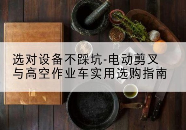 山丹电动剪叉升降平台怎么选-选对设备不踩坑-电动剪叉与高空作业车实用选购指南