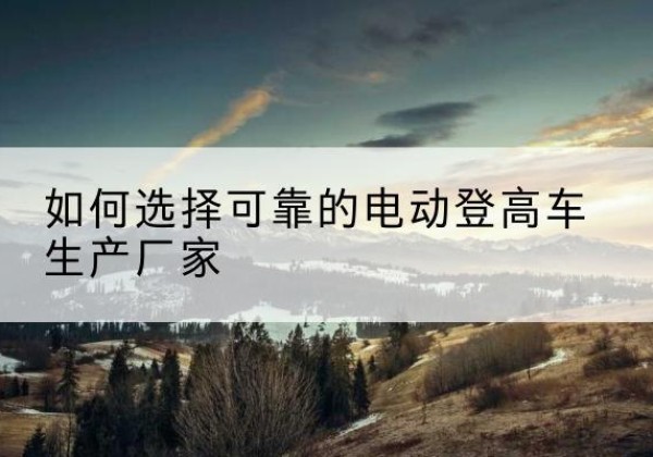 山丹电动登高车厂家-如何选择可靠的电动登高车生产厂家