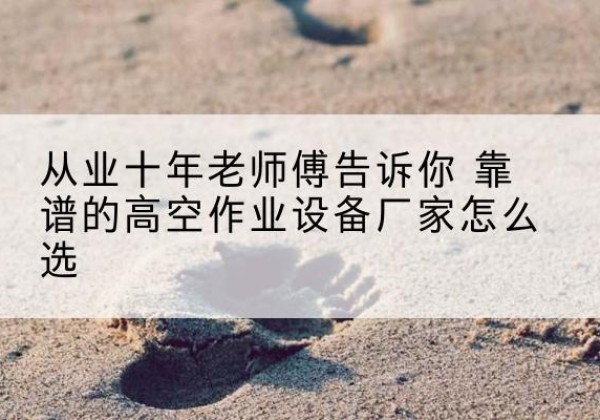 山丹高空作业升降机厂家推荐-从业十年老师傅告诉你 靠谱的高空作业设备厂家怎么选