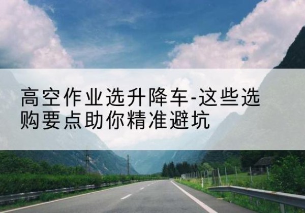 山丹升降车厂家-高空作业选升降车-这些选购要点助你*避坑
