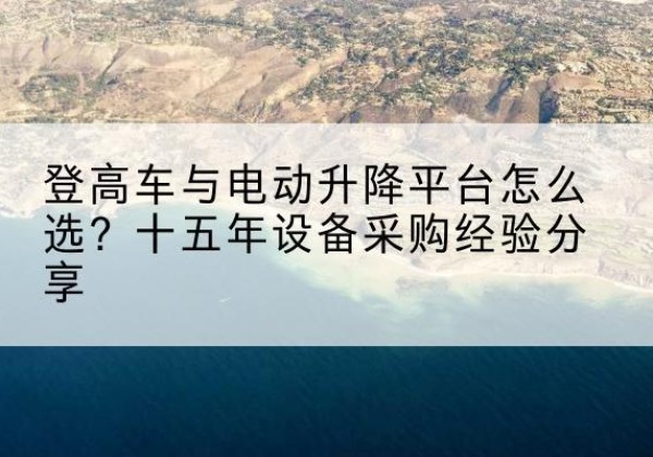 山丹登高车厂家厂家-登高车与电动升降平台怎么选？十五年设备采购经验分享