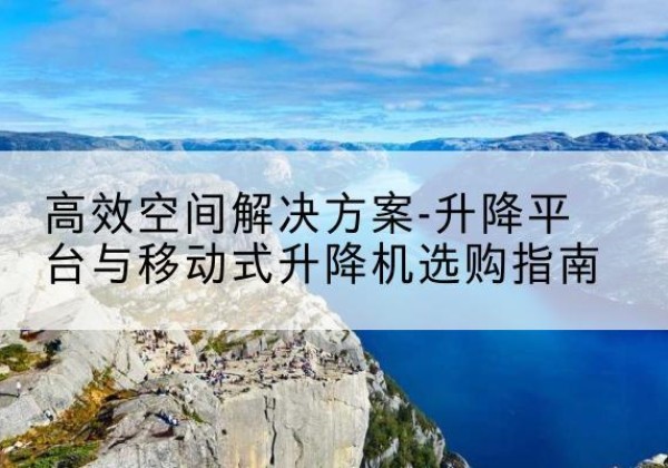 山丹升降平台厂家-*空间解决方案-升降平台与移动式升降机选购指南