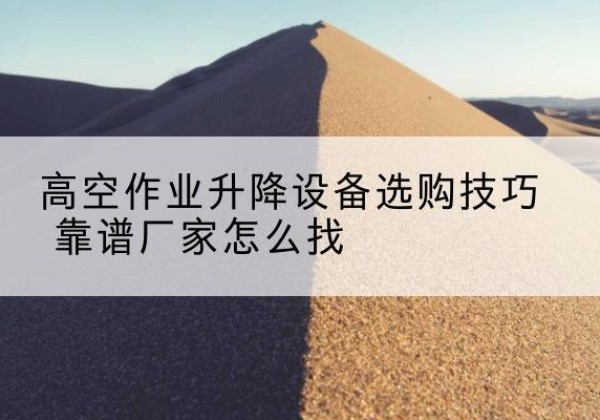 山丹电动升降平台厂家推荐-高空作业升降设备选购技巧 靠谱厂家怎么找