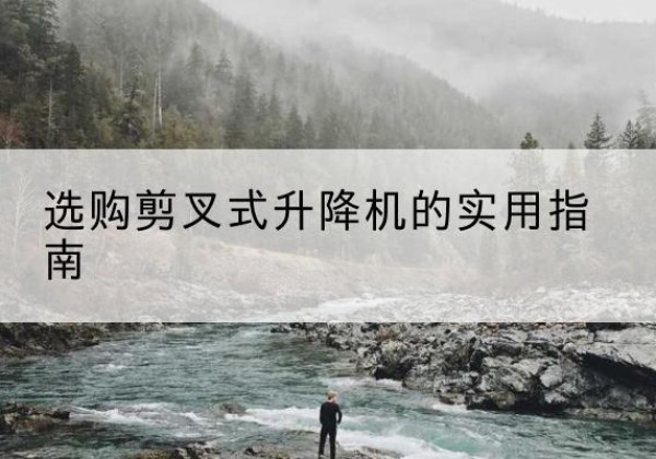 山丹剪叉式升降机怎么选-选购剪叉式升降机的实用指南