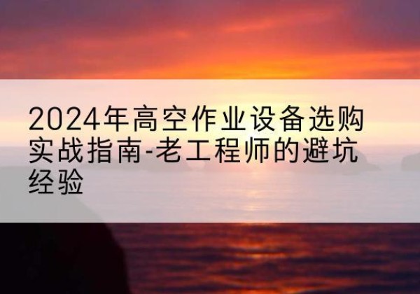 山丹高空作业升降机厂家推荐-2024年高空作业设备选购实战指南-老工程师的避坑经验