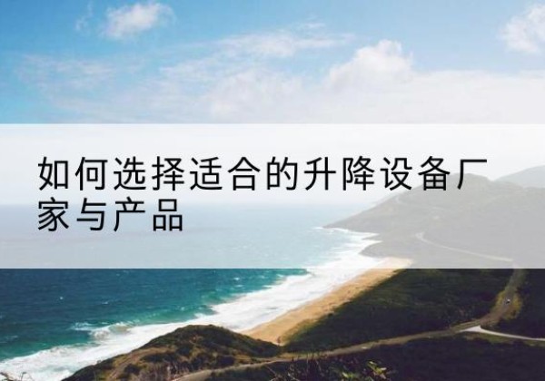 山丹电动升降平台厂家-如何选择适合的升降设备厂家与产品