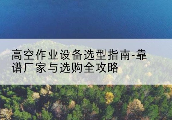 山丹升降车厂家-高空作业设备选型指南-靠谱厂家与选购全攻略