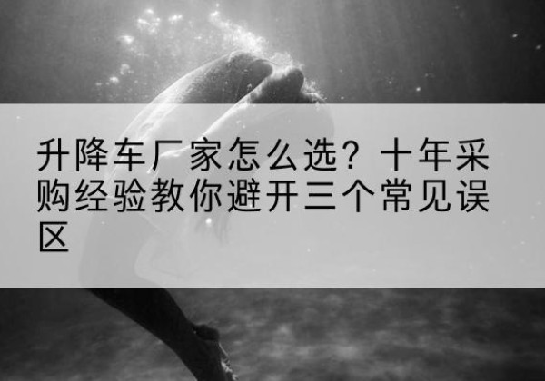 山丹升降车厂家-怎么选？十年采购经验教你避开三个常见误区