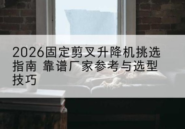 山丹固定剪叉升降机厂家推荐-2026固定剪叉升降机挑选指南 靠谱厂家参考与选型技巧